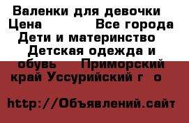 Валенки для девочки › Цена ­ 1 500 - Все города Дети и материнство » Детская одежда и обувь   . Приморский край,Уссурийский г. о. 
